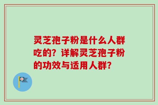 灵芝孢子粉是什么人群吃的？详解灵芝孢子粉的功效与适用人群？