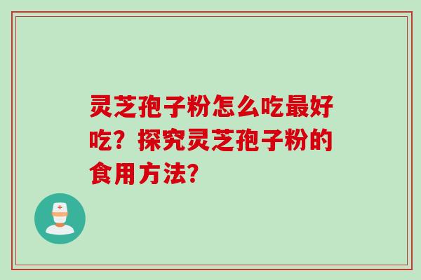 灵芝孢子粉怎么吃最好吃？探究灵芝孢子粉的食用方法？