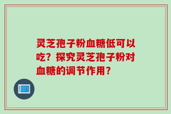 灵芝孢子粉血糖低可以吃？探究灵芝孢子粉对血糖的调节作用？