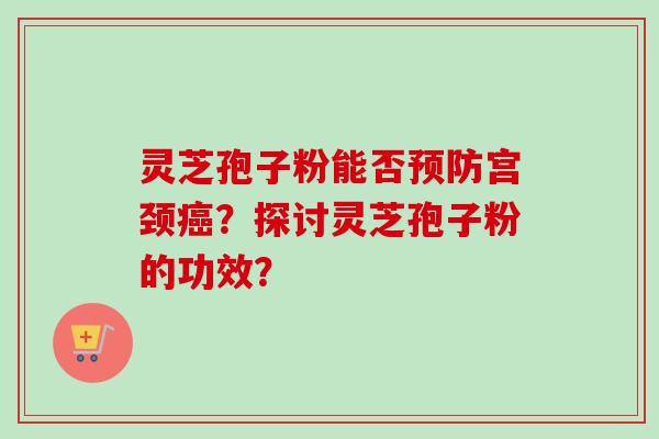 灵芝孢子粉能否宫颈？探讨灵芝孢子粉的功效？