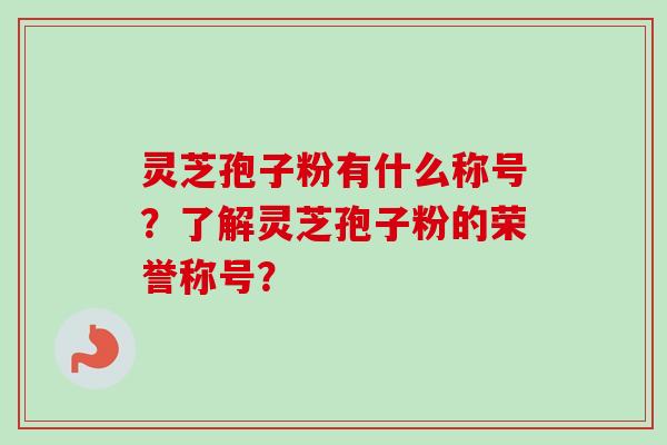 灵芝孢子粉有什么称号？了解灵芝孢子粉的荣誉称号？