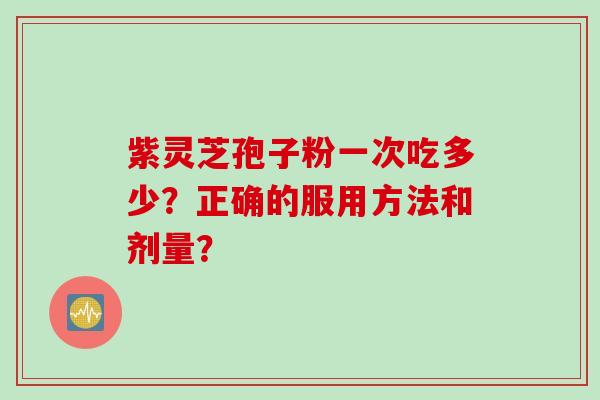 紫灵芝孢子粉一次吃多少？正确的服用方法和剂量？