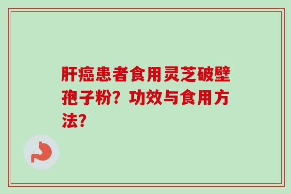 肝癌患者食用灵芝破壁孢子粉？功效与食用方法？