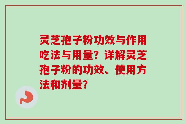 灵芝孢子粉功效与作用吃法与用量？详解灵芝孢子粉的功效、使用方法和剂量？
