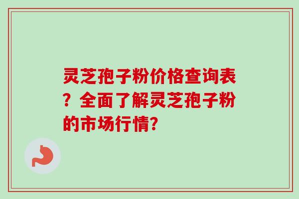 灵芝孢子粉价格查询表？全面了解灵芝孢子粉的市场行情？