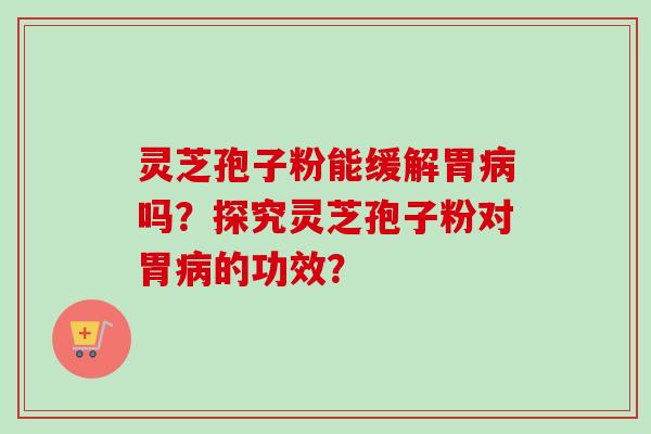 灵芝孢子粉能缓解胃病吗？探究灵芝孢子粉对胃病的功效？