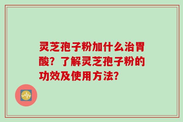 灵芝孢子粉加什么胃酸？了解灵芝孢子粉的功效及使用方法？