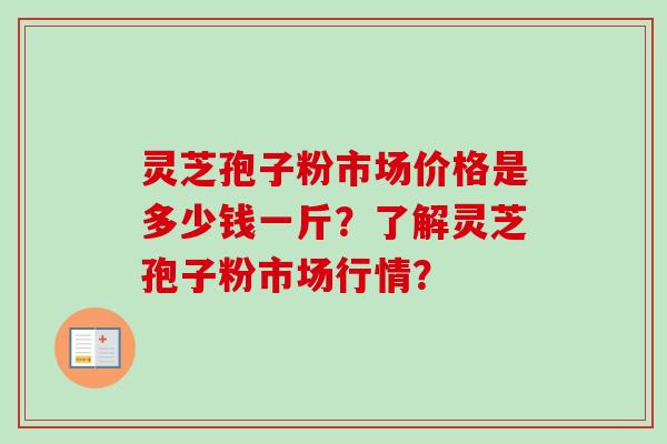 灵芝孢子粉市场价格是多少钱一斤？了解灵芝孢子粉市场行情？