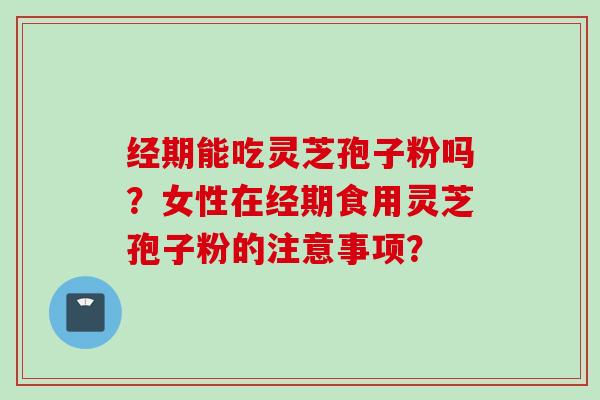 经期能吃灵芝孢子粉吗?女性在经期食用灵芝孢子粉的注意事项? 经期能吃灵芝孢子粉吗?女性在经期食用灵芝孢子粉的注意事项?