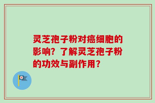 灵芝孢子粉对癌细胞的影响？了解灵芝孢子粉的功效与副作用？