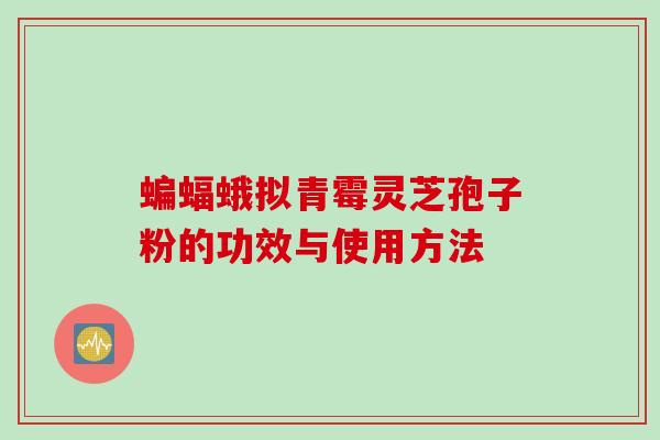 蝙蝠蛾拟青霉灵芝孢子粉的功效与使用方法