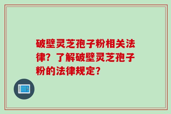 破壁灵芝孢子粉相关法律？了解破壁灵芝孢子粉的法律规定？