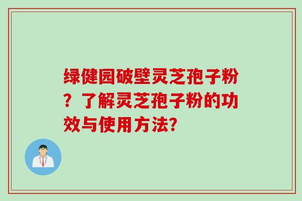 绿健园破壁灵芝孢子粉？了解灵芝孢子粉的功效与使用方法？