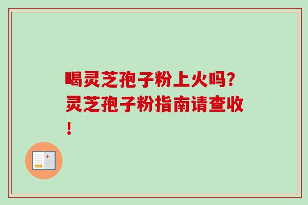 喝灵芝孢子粉上火吗？灵芝孢子粉指南请查收！