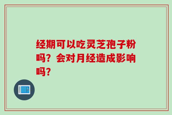 经期可以吃灵芝孢子粉吗？会对月经造成影响吗？