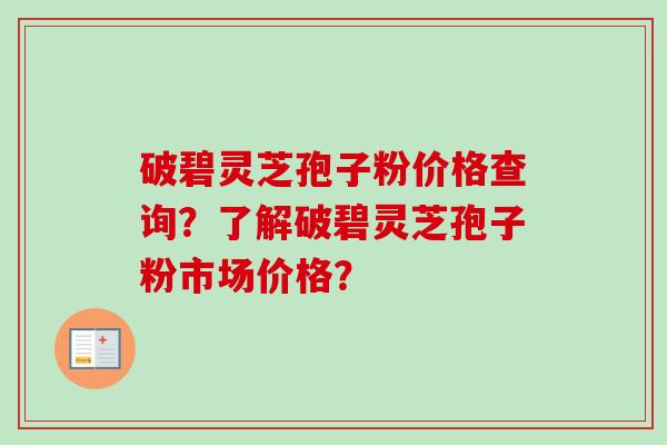 破碧灵芝孢子粉价格查询？了解破碧灵芝孢子粉市场价格？