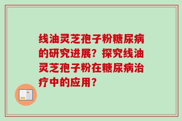 线油灵芝孢子粉的研究进展？探究线油灵芝孢子粉在中的应用？