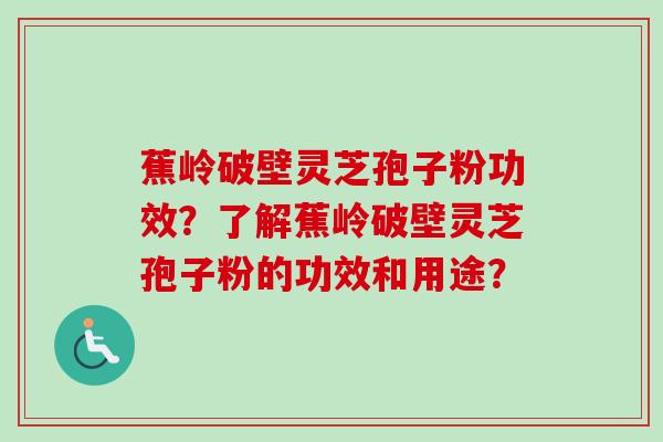 蕉岭破壁灵芝孢子粉功效？了解蕉岭破壁灵芝孢子粉的功效和用途？