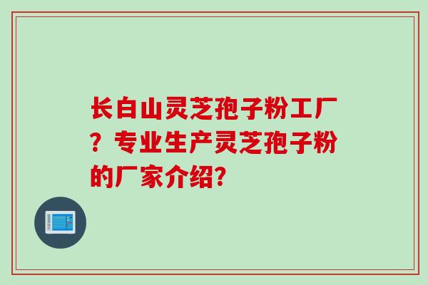 长白山灵芝孢子粉工厂？专业生产灵芝孢子粉的厂家介绍？