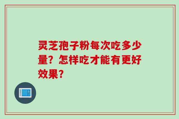 灵芝孢子粉每次吃多少量？怎样吃才能有更好效果？