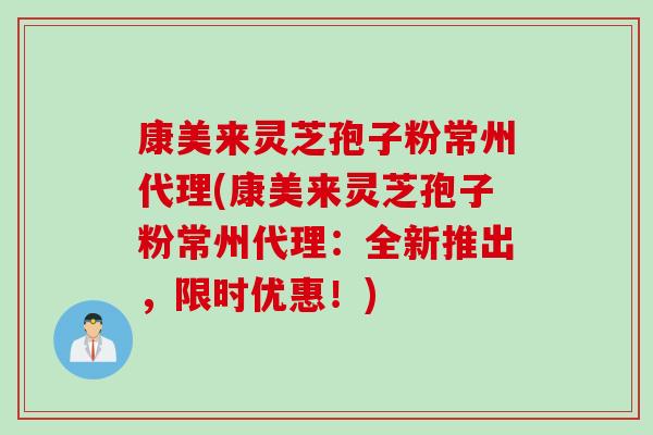 康美来灵芝孢子粉常州代理(康美来灵芝孢子粉常州代理：全新推出，限时优惠！)