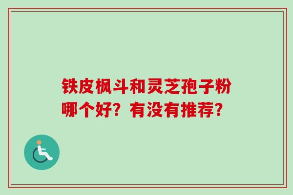 铁皮枫斗和灵芝孢子粉哪个好？有没有推荐？