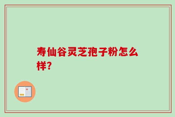 寿仙谷灵芝孢子粉怎么样？