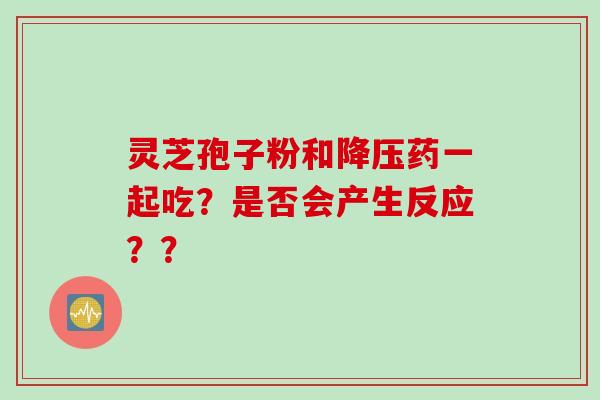 灵芝孢子粉和药一起吃？是否会产生反应？？