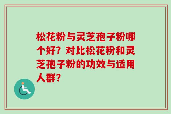 松花粉与灵芝孢子粉哪个好？对比松花粉和灵芝孢子粉的功效与适用人群？