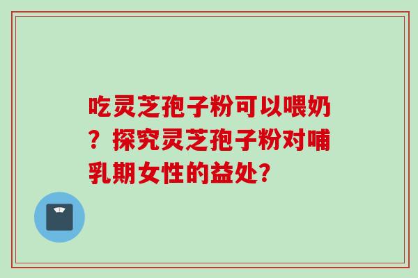 吃灵芝孢子粉可以喂奶？探究灵芝孢子粉对哺乳期女性的益处？