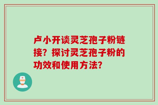 卢小开谈灵芝孢子粉链接？探讨灵芝孢子粉的功效和使用方法？