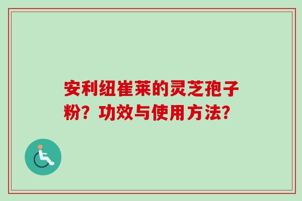 安利纽崔莱的灵芝孢子粉？功效与使用方法？