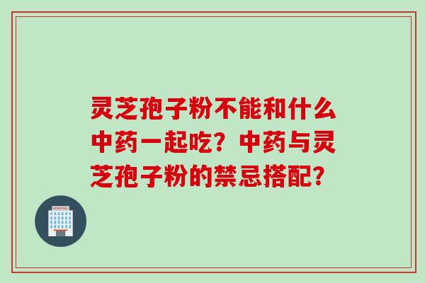 灵芝孢子粉不能和什么一起吃？与灵芝孢子粉的禁忌搭配？