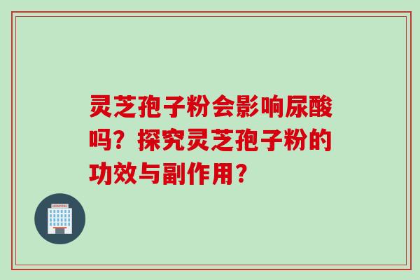 灵芝孢子粉会影响尿酸吗？探究灵芝孢子粉的功效与副作用？