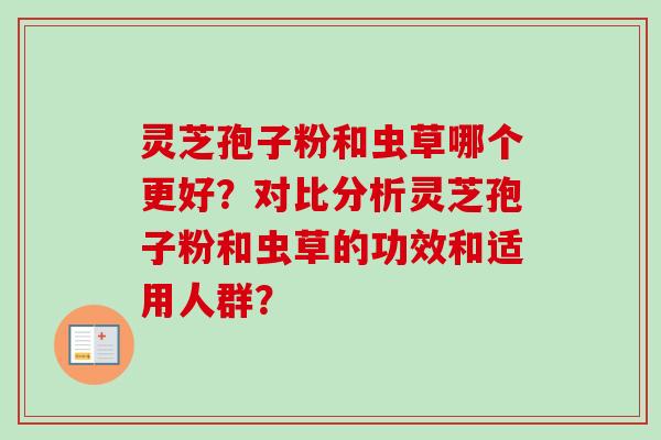 灵芝孢子粉和虫草哪个更好？对比分析灵芝孢子粉和虫草的功效和适用人群？