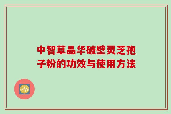 中智草晶华破壁灵芝孢子粉的功效与使用方法