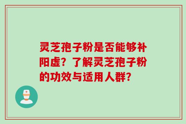 灵芝孢子粉是否能够补阳虚？了解灵芝孢子粉的功效与适用人群？