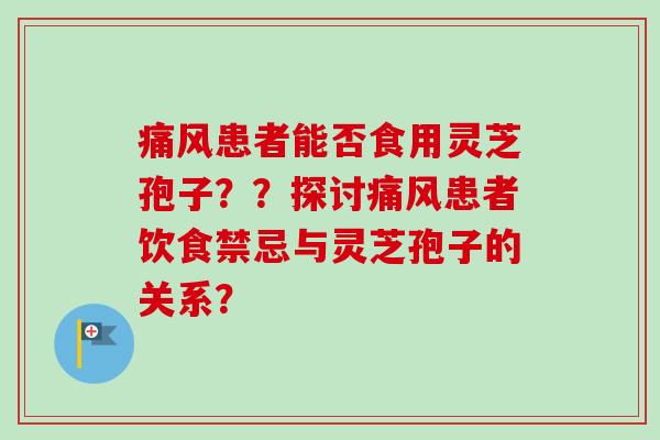 痛风患者能否食用灵芝孢子？？探讨痛风患者饮食禁忌与灵芝孢子的关系？