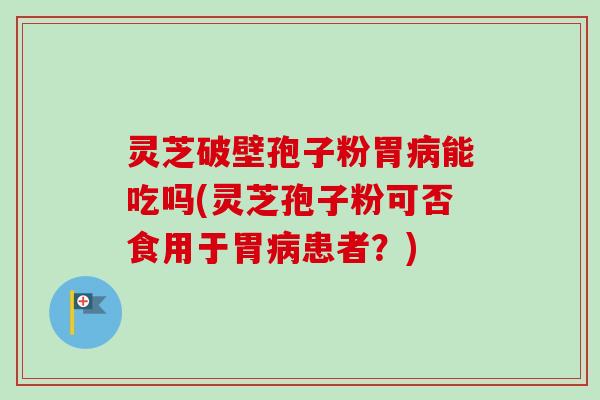 灵芝破壁孢子粉胃能吃吗(灵芝孢子粉可否食用于胃患者？)