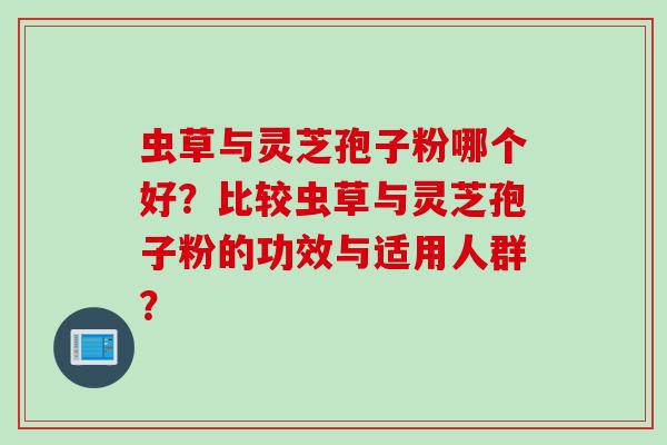 虫草与灵芝孢子粉哪个好？比较虫草与灵芝孢子粉的功效与适用人群？