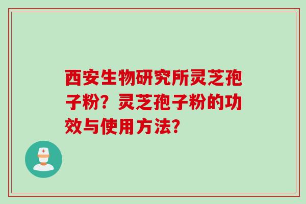 西安生物研究所灵芝孢子粉？灵芝孢子粉的功效与使用方法？