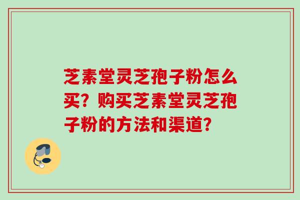 芝素堂灵芝孢子粉怎么买？购买芝素堂灵芝孢子粉的方法和渠道？