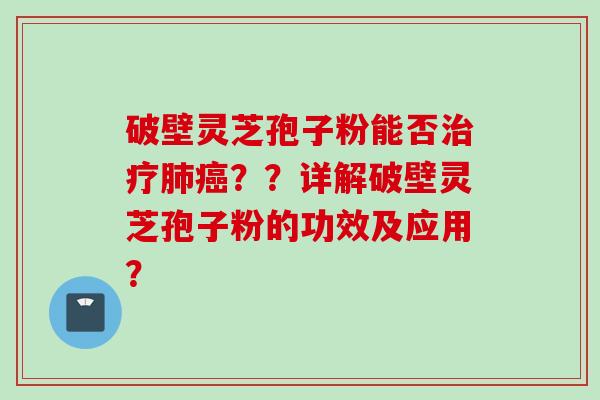 破壁灵芝孢子粉能否？？详解破壁灵芝孢子粉的功效及应用？