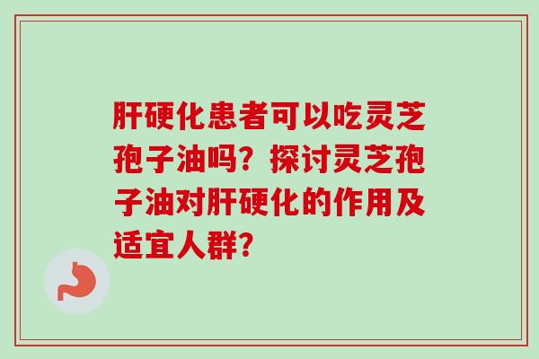 患者可以吃灵芝孢子油吗？探讨灵芝孢子油对的作用及适宜人群？