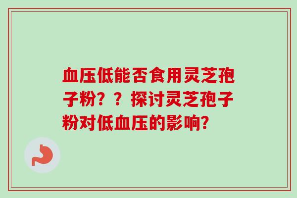 低能否食用灵芝孢子粉？？探讨灵芝孢子粉对低的影响？