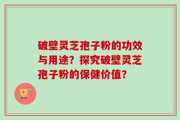 破壁灵芝孢子粉的功效与用途？探究破壁灵芝孢子粉的保健价值？