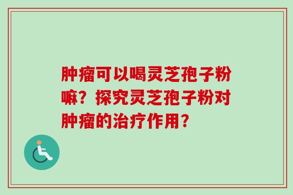 可以喝灵芝孢子粉嘛？探究灵芝孢子粉对的作用？