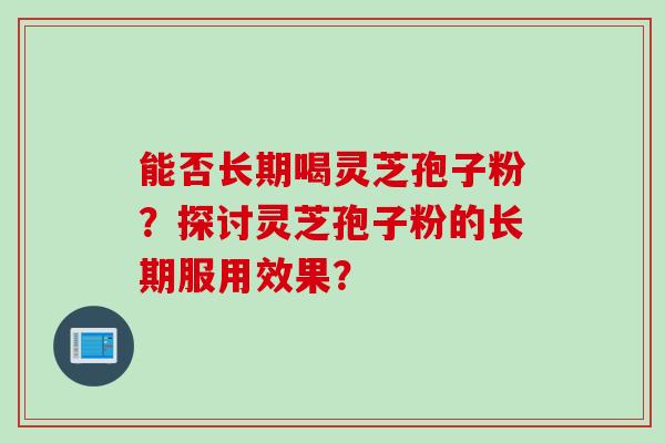 能否长期喝灵芝孢子粉？探讨灵芝孢子粉的长期服用效果？