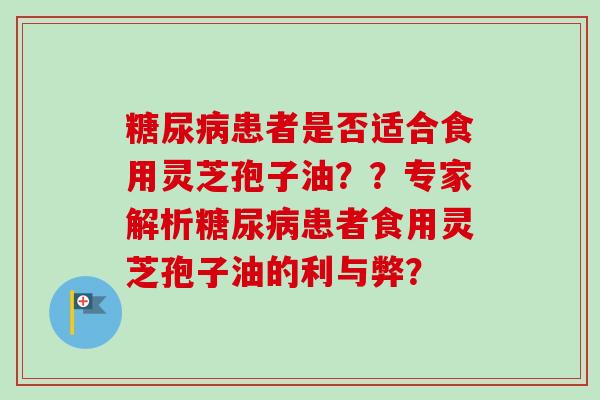 患者是否适合食用灵芝孢子油？？专家解析患者食用灵芝孢子油的利与弊？