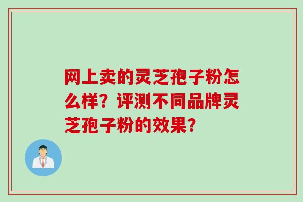 网上卖的灵芝孢子粉怎么样？评测不同品牌灵芝孢子粉的效果？